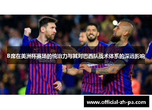 B席在美洲杯赛场的统治力与其对巴西队战术体系的深远影响 B席在美洲杯赛场的统治力与其对巴西队战术体系的深远影响