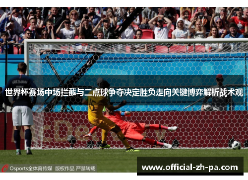 世界杯赛场中场拦截与二点球争夺决定胜负走向关键博弈解析战术观