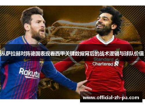 从萨拉赫对阵德国表现看西甲关键数据背后的战术逻辑与球队价值 从萨拉赫对阵德国表现看西甲关键数据背后的战术逻辑与球队价值