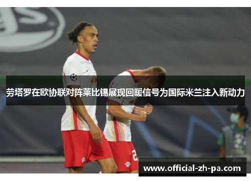 劳塔罗在欧协联对阵莱比锡展现回暖信号为国际米兰注入新动力