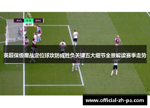 英超保级鏖战定位球攻防成胜负关键五大细节全景解读赛季走势 英超保级鏖战定位球攻防成胜负关键五大细节全景解读赛季走势