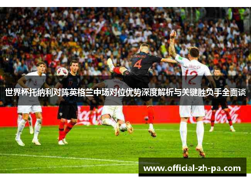 世界杯托纳利对阵英格兰中场对位优势深度解析与关键胜负手全面谈