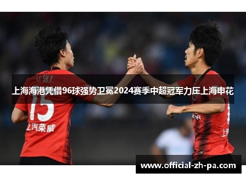 上海海港凭借96球强势卫冕2024赛季中超冠军力压上海申花