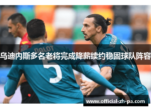 乌迪内斯多名老将完成降薪续约稳固球队阵容 乌迪内斯多名老将完成降薪续约稳固球队阵容
