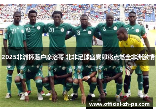 2025非洲杯落户摩洛哥 北非足球盛宴即将点燃全非洲激情