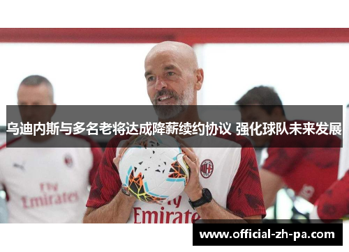 乌迪内斯与多名老将达成降薪续约协议 强化球队未来发展